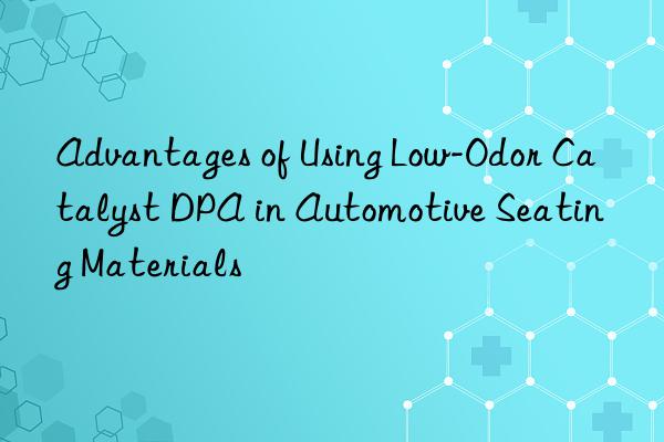 advantages of using low-odor catalyst dpa in automotive seating materials