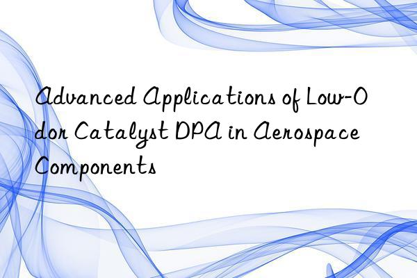 advanced applications of low-odor catalyst dpa in aerospace components