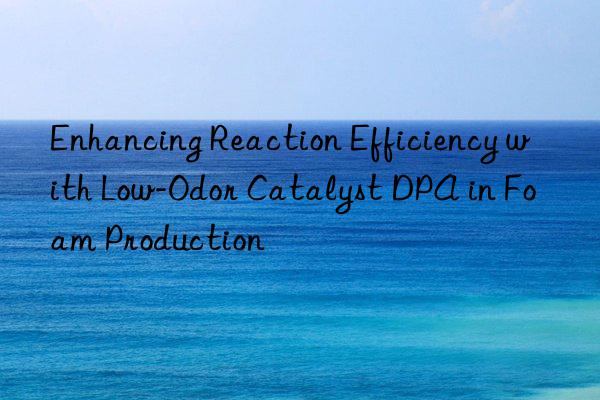 enhancing reaction efficiency with low-odor catalyst dpa in foam production
