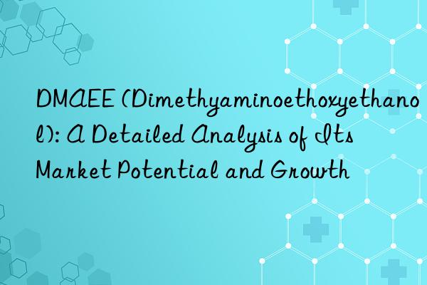 dmaee (dimethyaminoethoxyethanol): a detailed analysis of its market potential and growth