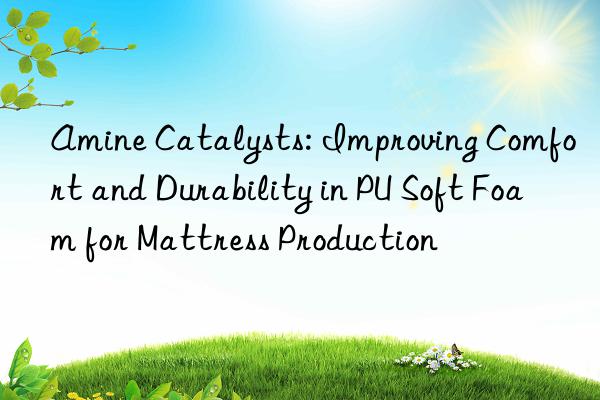 amine catalysts: improving comfort and durability in pu soft foam for mattress production