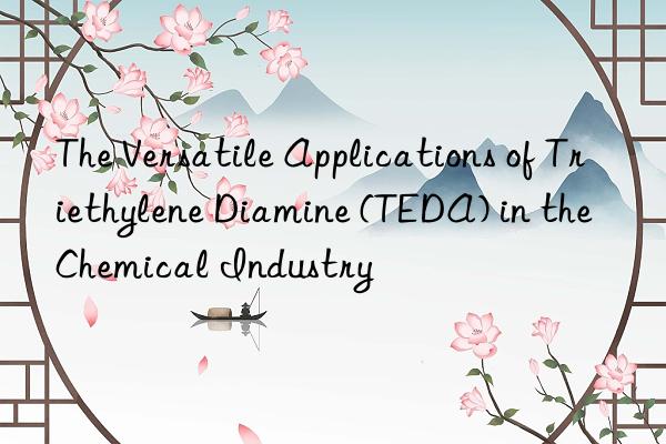 the versatile applications of triethylene diamine (teda) in the chemical industry