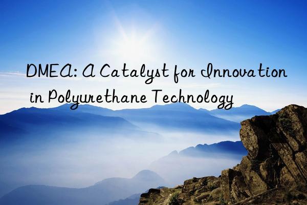 dmea: a catalyst for innovation in polyurethane technology