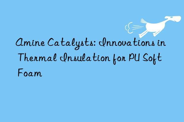amine catalysts: innovations in thermal insulation for pu soft foam