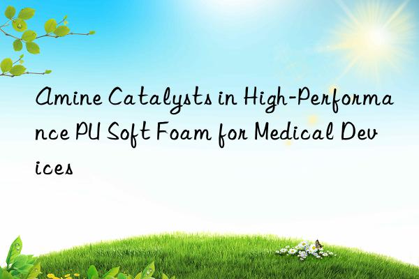 amine catalysts in high-performance pu soft foam for medical devices