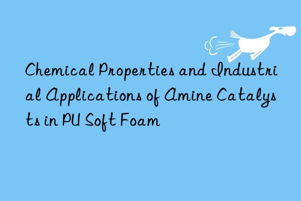chemical properties and industrial applications of amine catalysts in pu soft foam