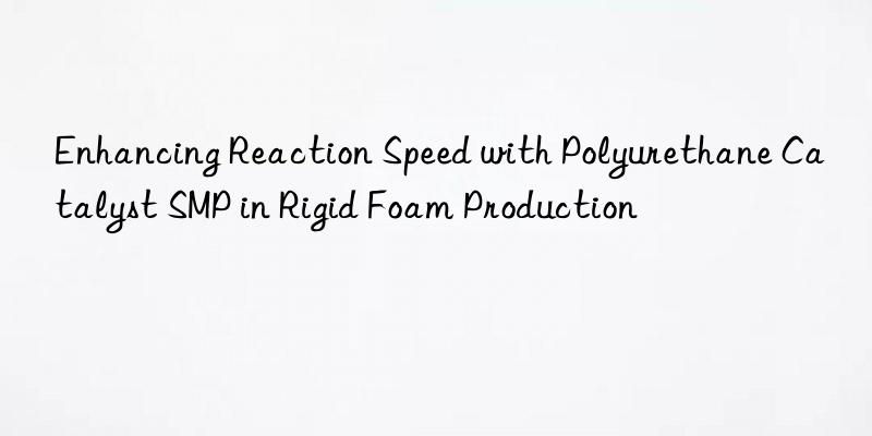 enhancing reaction speed with polyurethane catalyst smp in rigid foam production