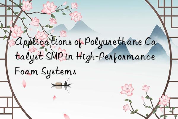 applications of polyurethane catalyst smp in high-performance foam systems