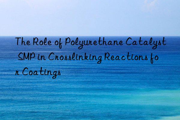 the role of polyurethane catalyst smp in crosslinking reactions for coatings