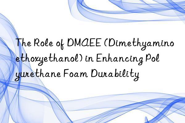the role of dmaee (dimethyaminoethoxyethanol) in enhancing polyurethane foam durability