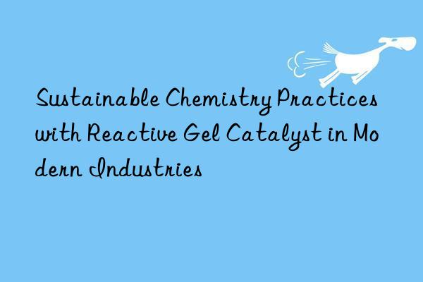 sustainable chemistry practices with reactive gel catalyst in modern industries