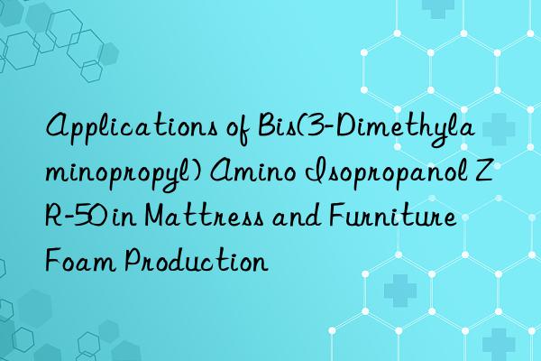 applications of bis(3-dimethylaminopropyl) amino isopropanol zr-50 in mattress and furniture foam production