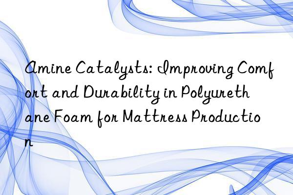 amine catalysts: improving comfort and durability in polyurethane foam for mattress production