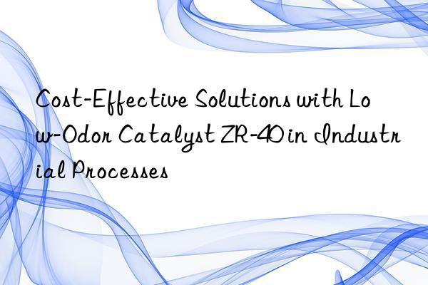 cost-effective solutions with low-odor catalyst zr-40 in industrial processes