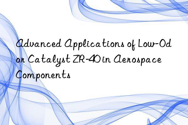advanced applications of low-odor catalyst zr-40 in aerospace components