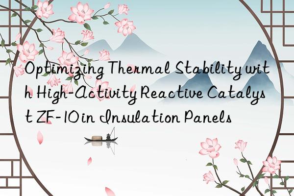 optimizing thermal stability with high-activity reactive catalyst zf-10 in insulation panels