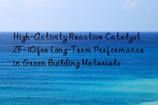 high-activity reactive catalyst zf-10 for long-term performance in green building materials