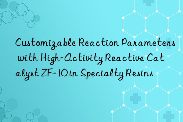 customizable reaction parameters with high-activity reactive catalyst zf-10 in specialty resins