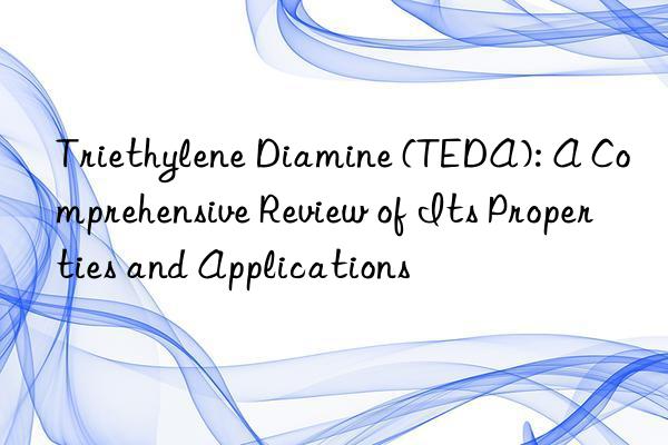 triethylene diamine (teda): a comprehensive review of its properties and applications
