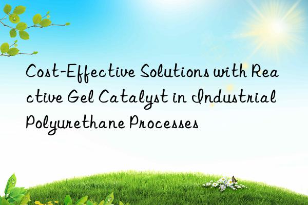 cost-effective solutions with reactive gel catalyst in industrial polyurethane processes