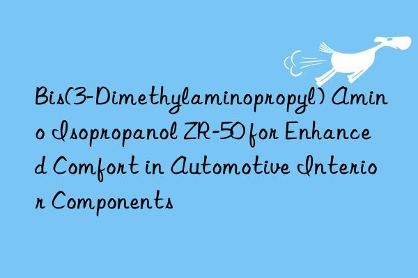 bis(3-dimethylaminopropyl) amino isopropanol zr-50 for enhanced comfort in automotive interior components