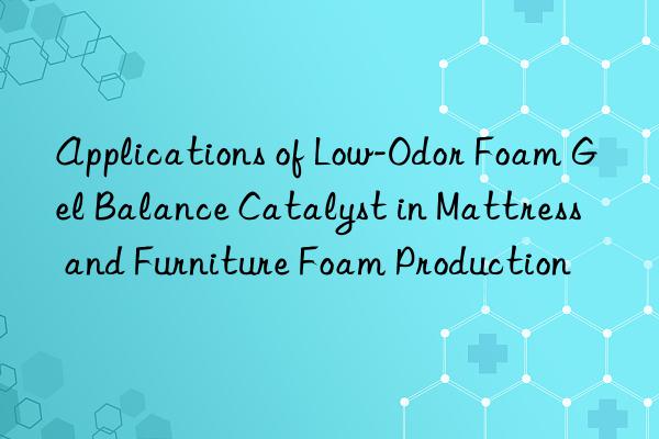 applications of low-odor foam gel balance catalyst in mattress and furniture foam production