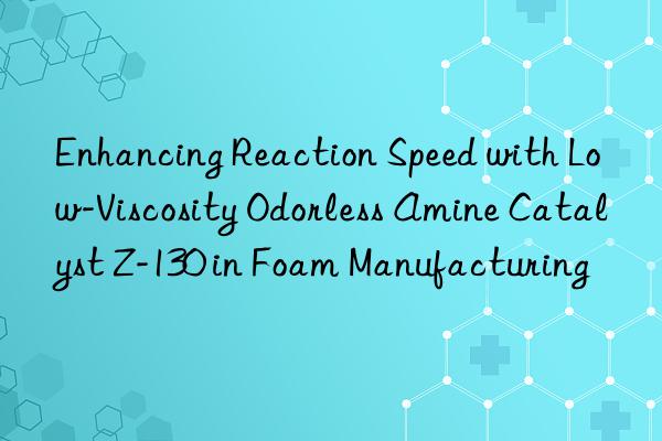 enhancing reaction speed with low-viscosity odorless amine catalyst z-130 in foam manufacturing