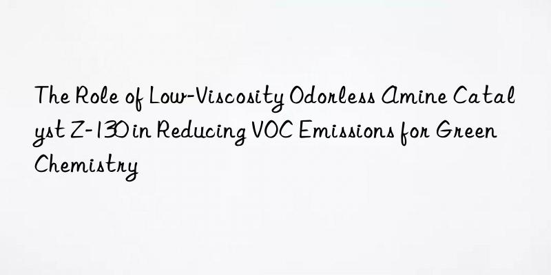 the role of low-viscosity odorless amine catalyst z-130 in reducing voc emissions for green chemistry