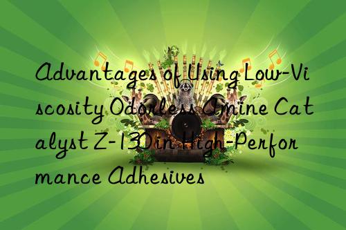 advantages of using low-viscosity odorless amine catalyst z-130 in high-performance adhesives