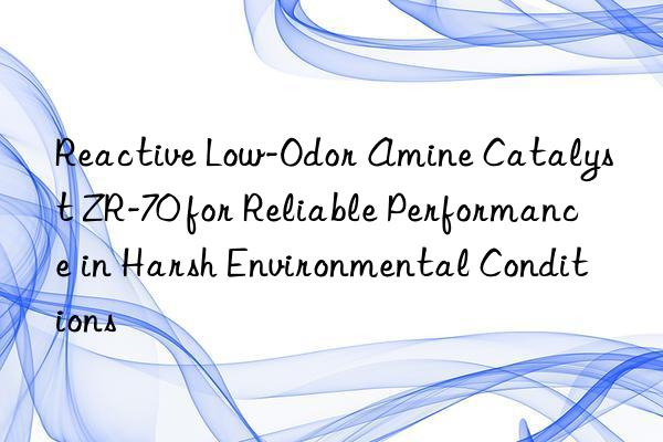 reactive low-odor amine catalyst zr-70 for reliable performance in harsh environmental conditions