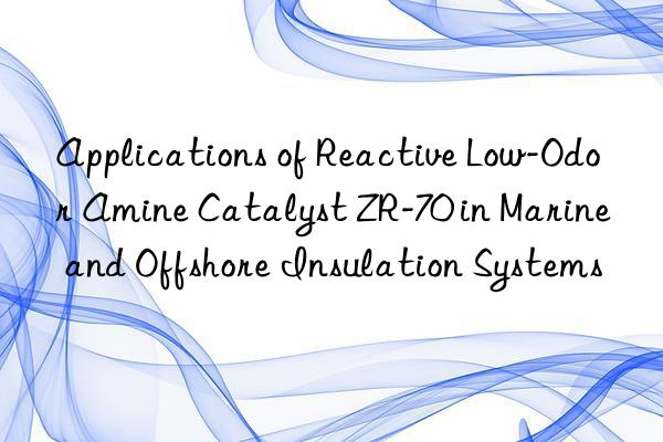 applications of reactive low-odor amine catalyst zr-70 in marine and offshore insulation systems