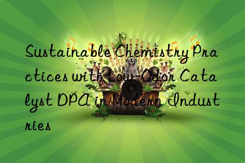 sustainable chemistry practices with low-odor catalyst dpa in modern industries