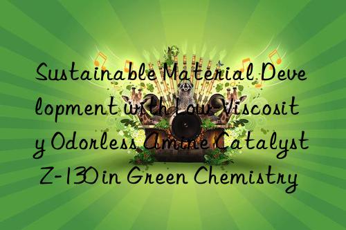 sustainable material development with low-viscosity odorless amine catalyst z-130 in green chemistry