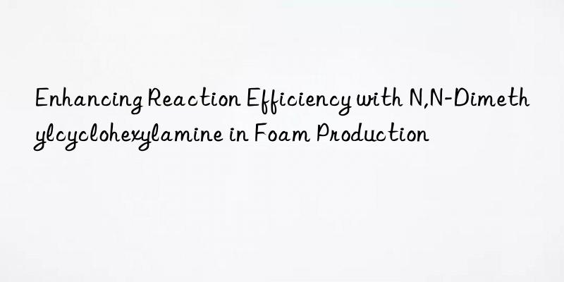 enhancing reaction efficiency with n,n-dimethylcyclohexylamine in foam production