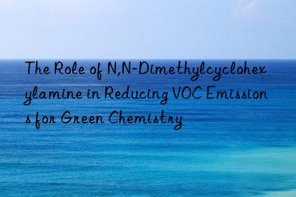 the role of n,n-dimethylcyclohexylamine in reducing voc emissions for green chemistry