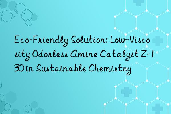 eco-friendly solution: low-viscosity odorless amine catalyst z-130 in sustainable chemistry