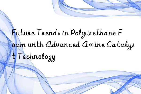 future trends in polyurethane foam with advanced amine catalyst technology