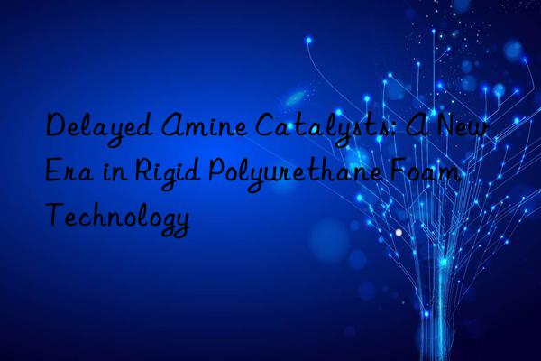 delayed amine catalysts: a new era in rigid polyurethane foam technology