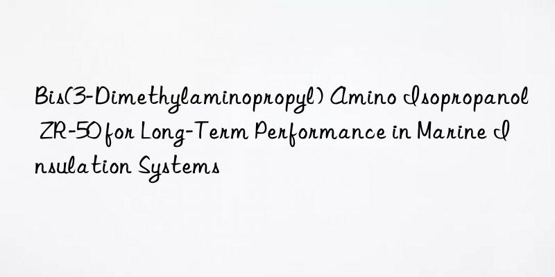 bis(3-dimethylaminopropyl) amino isopropanol zr-50 for long-term performance in marine insulation systems