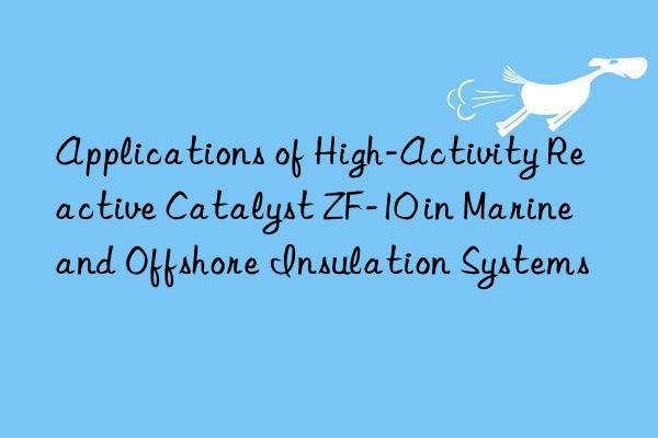 applications of high-activity reactive catalyst zf-10 in marine and offshore insulation systems
