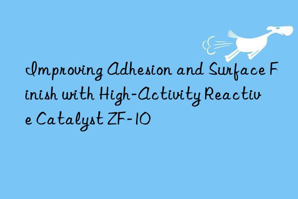 improving adhesion and surface finish with high-activity reactive catalyst zf-10