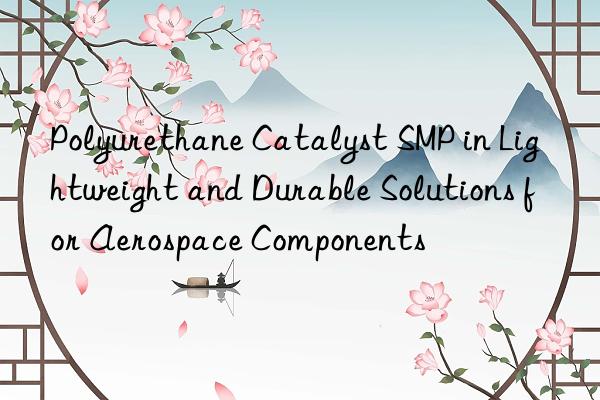 polyurethane catalyst smp in lightweight and durable solutions for aerospace components