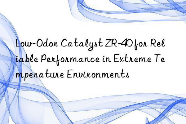 low-odor catalyst zr-40 for reliable performance in extreme temperature environments