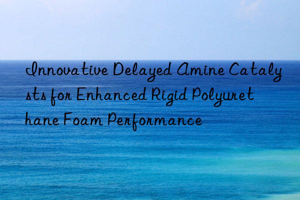 innovative delayed amine catalysts for enhanced rigid polyurethane foam performance