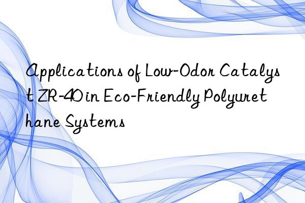 applications of low-odor catalyst zr-40 in eco-friendly polyurethane systems