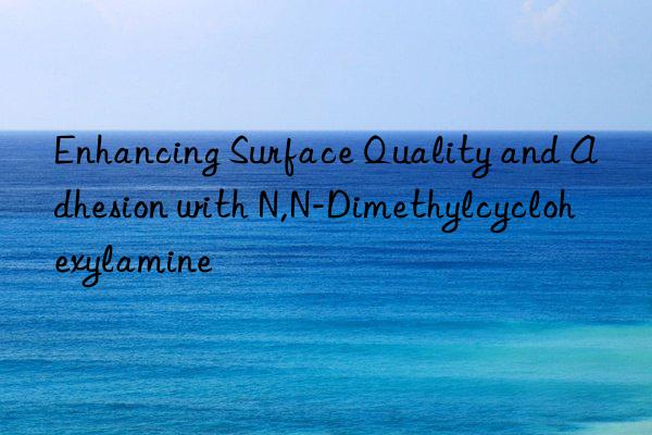 enhancing surface quality and adhesion with n,n-dimethylcyclohexylamine