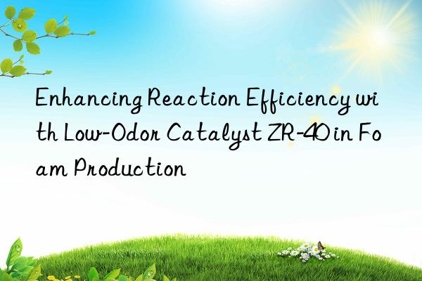 enhancing reaction efficiency with low-odor catalyst zr-40 in foam production