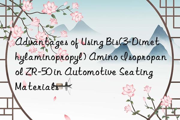 advantages of using bis(3-dimethylaminopropyl) amino isopropanol zr-50 in automotive seating materials