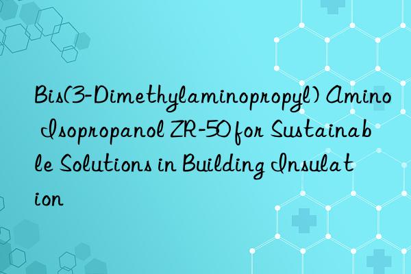 bis(3-dimethylaminopropyl) amino isopropanol zr-50 for sustainable solutions in building insulation