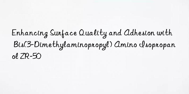 enhancing surface quality and adhesion with bis(3-dimethylaminopropyl) amino isopropanol zr-50